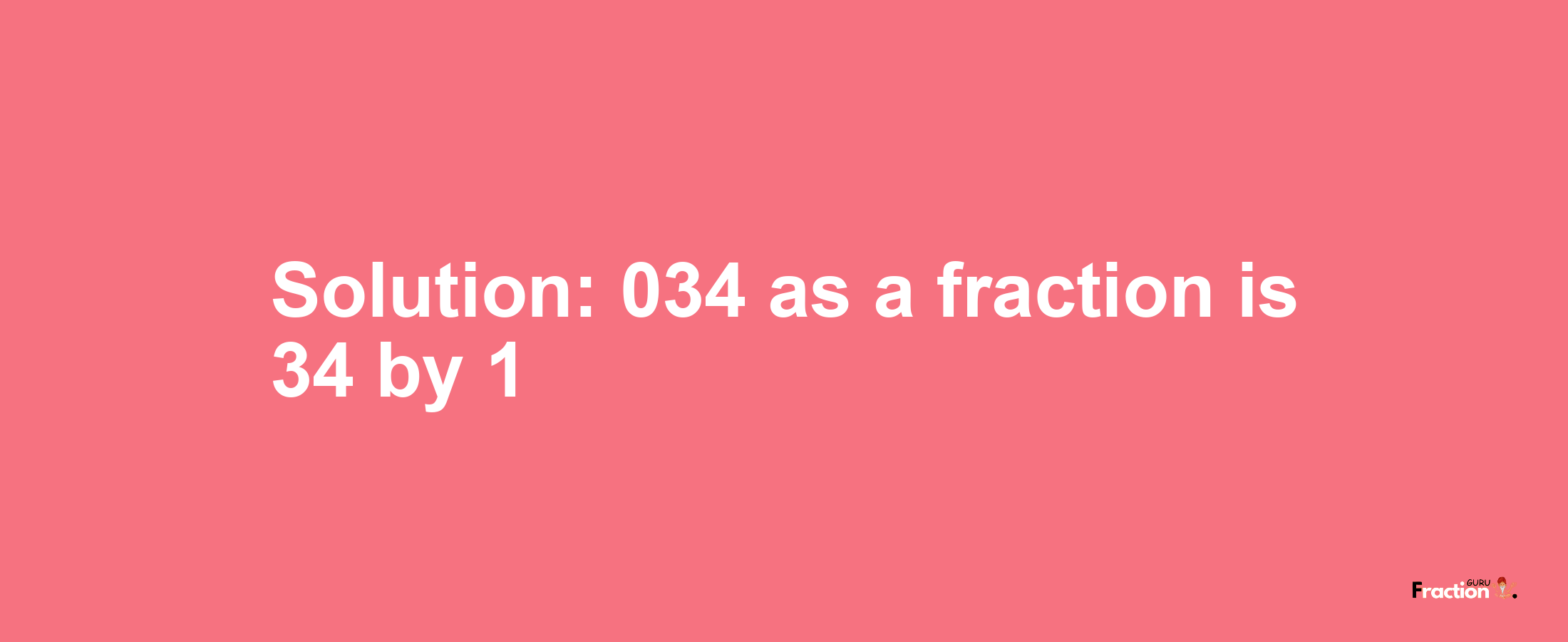 Solution:034 as a fraction is 34/1